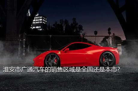淮安市广通汽车的销售区域是全国还是本市？