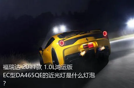 福瑞达 2011款 1.0L鸿运版 EC型DA465QE的近光灯是什么灯泡？
