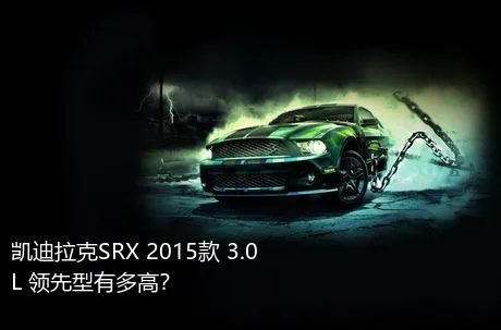 凯迪拉克SRX 2015款 3.0L 领先型有多高？