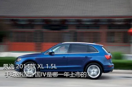 景逸 2014款 XL 1.5L 手动舒适型 国IV是哪一年上市的？