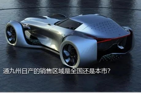 通九州日产的销售区域是全国还是本市？