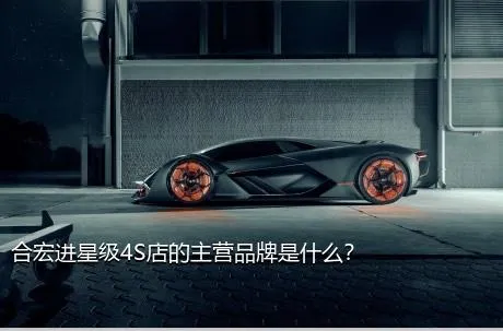 合宏进星级4S店的主营品牌是什么？