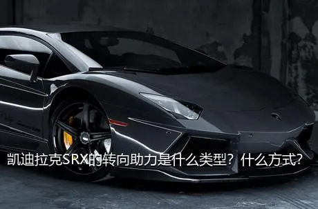 凯迪拉克SRX的转向助力是什么类型？什么方式？