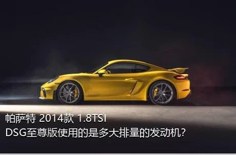 帕萨特 2014款 1.8TSI DSG至尊版使用的是多大排量的发动机？