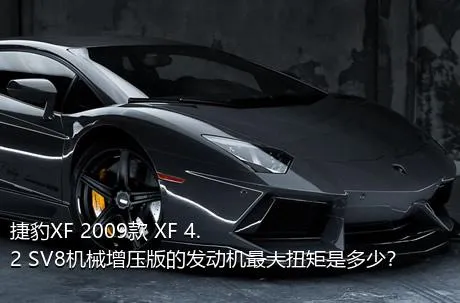 捷豹XF 2009款 XF 4.2 SV8机械增压版的发动机最大扭矩是多少？