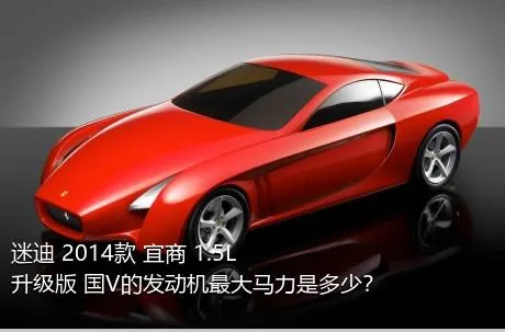 迷迪 2014款 宜商 1.5L 升级版 国V的发动机最大马力是多少？