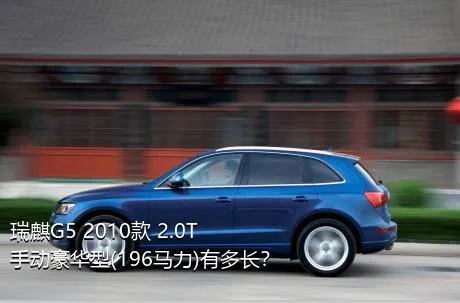 瑞麒G5 2010款 2.0T 手动豪华型(196马力)有多长？