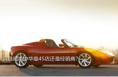宜昌徳丰中华是4S店还是经销商？