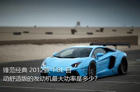 锋范经典 2012款 1.8L 自动舒适版的发动机最大功率是多少？