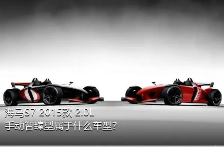 海马S7 2015款 2.0L 手动智臻型属于什么车型？