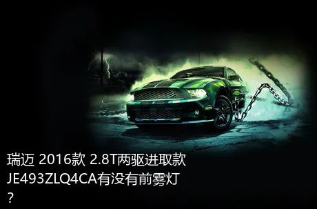 瑞迈 2016款 2.8T两驱进取款JE493ZLQ4CA有没有前雾灯？