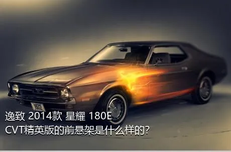 逸致 2014款 星耀 180E CVT精英版的前悬架是什么样的？