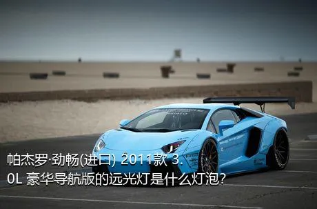 帕杰罗·劲畅(进口) 2011款 3.0L 豪华导航版的远光灯是什么灯泡？