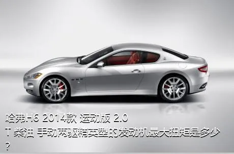 哈弗H6 2014款 运动版 2.0T 柴油 手动两驱精英型的发动机最大扭矩是多少？