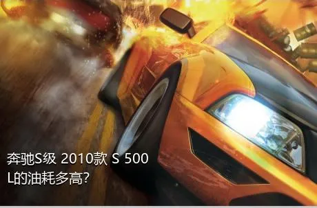 奔驰S级 2010款 S 500 L的油耗多高？