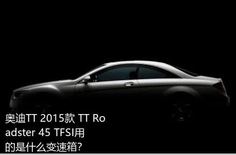 奥迪TT 2015款 TT Roadster 45 TFSI用的是什么变速箱？