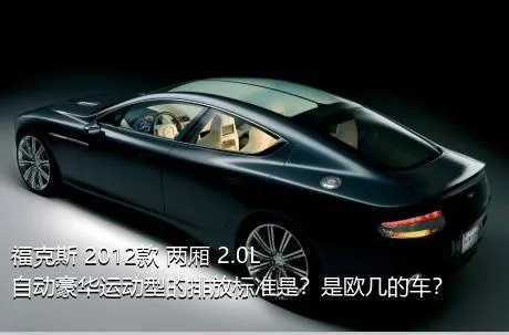 福克斯 2012款 两厢 2.0L 自动豪华运动型的排放标准是？是欧几的车？