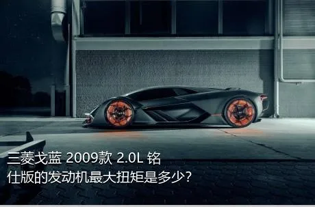 三菱戈蓝 2009款 2.0L 铭仕版的发动机最大扭矩是多少？