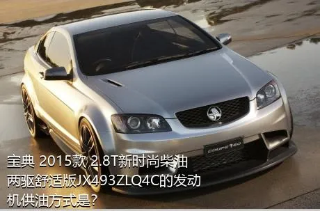 宝典 2015款 2.8T新时尚柴油两驱舒适版JX493ZLQ4C的发动机供油方式是？