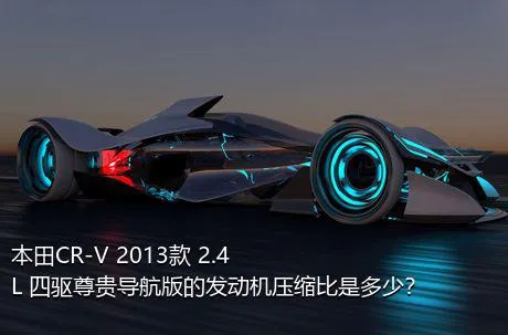 本田CR-V 2013款 2.4L 四驱尊贵导航版的发动机压缩比是多少？
