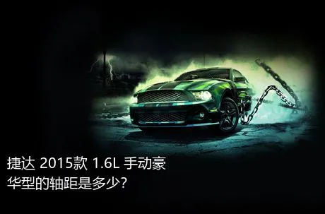 捷达 2015款 1.6L 手动豪华型的轴距是多少？