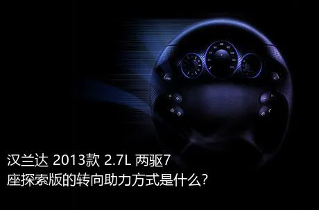 汉兰达 2013款 2.7L 两驱7座探索版的转向助力方式是什么？