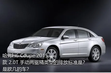 哈弗H6 Coupe 2015款 2.0T 手动两驱精英型的排放标准是？是欧几的车？