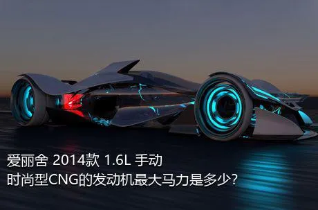 爱丽舍 2014款 1.6L 手动时尚型CNG的发动机最大马力是多少？