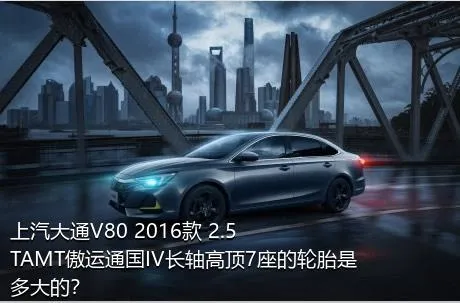 上汽大通V80 2016款 2.5TAMT傲运通国IV长轴高顶7座的轮胎是多大的？