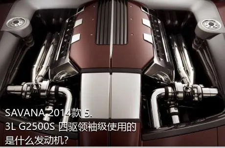 SAVANA 2014款 5.3L G2500S 四驱领袖级使用的是什么发动机？