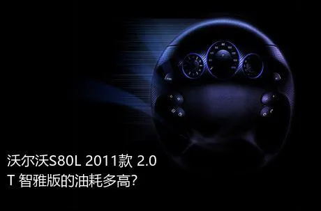 沃尔沃S80L 2011款 2.0T 智雅版的油耗多高？