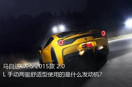 马自达CX-5 2015款 2.0L 手动两驱舒适型使用的是什么发动机？