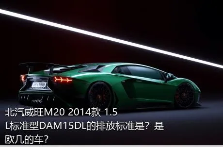 北汽威旺M20 2014款 1.5L标准型DAM15DL的排放标准是？是欧几的车？