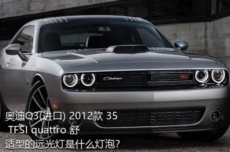 奥迪Q3(进口) 2012款 35 TFSI quattro 舒适型的远光灯是什么灯泡？