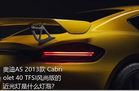 奥迪A5 2013款 Cabriolet 40 TFSI风尚版的近光灯是什么灯泡？