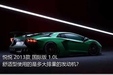 悦悦 2013款 国际版 1.0L 舒适型使用的是多大排量的发动机？