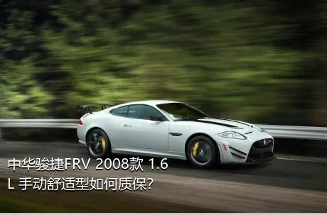 中华骏捷FRV 2008款 1.6L 手动舒适型如何质保？