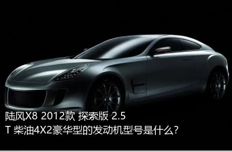 陆风X8 2012款 探索版 2.5T 柴油4X2豪华型的发动机型号是什么？