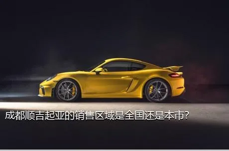 成都顺吉起亚的销售区域是全国还是本市？