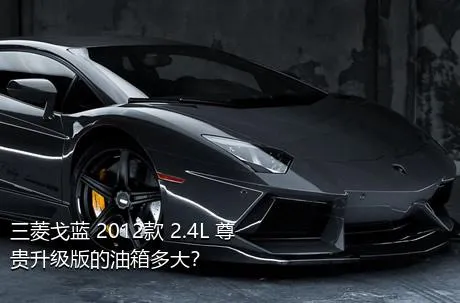 三菱戈蓝 2012款 2.4L 尊贵升级版的油箱多大？