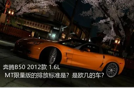 奔腾B50 2012款 1.6L MT限量版的排放标准是？是欧几的车？