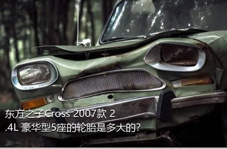 东方之子Cross 2007款 2.4L 豪华型5座的轮胎是多大的？