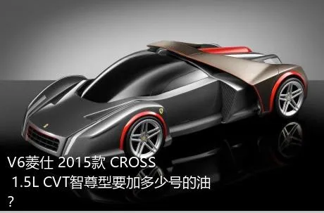 V6菱仕 2015款 CROSS 1.5L CVT智尊型要加多少号的油？