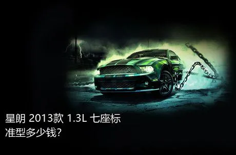 星朗 2013款 1.3L 七座标准型多少钱？