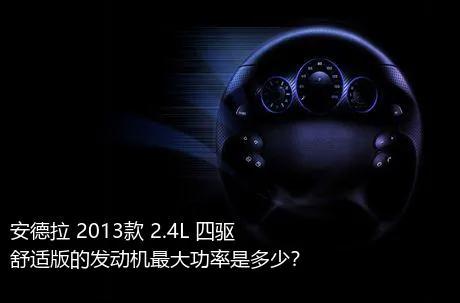 安德拉 2013款 2.4L 四驱舒适版的发动机最大功率是多少？