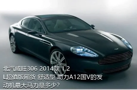 北汽威旺306 2014款 1.2L超值版厢货 舒适型 助力A12国V的发动机最大马力是多少？
