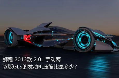 狮跑 2013款 2.0L 手动两驱版GLS的发动机压缩比是多少？