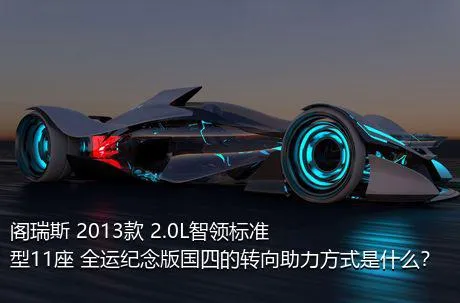 阁瑞斯 2013款 2.0L智领标准型11座 全运纪念版国四的转向助力方式是什么？