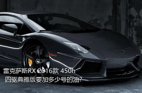 雷克萨斯RX 2016款 450h 四驱典雅版要加多少号的油？