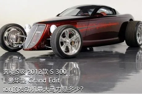 奔驰S级 2012款 S 300 L 豪华型 Grand Edition的发动机最大马力是多少？